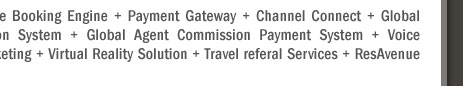 Your Hotel Website + ResAvenue = Website Booking Engine + Payment Gateway + Channel Connect + Global Distribution System + Internet Distribution System + Global Agent Commission Payment System + Voice Reservation Services + Search Engine Marketing + Virtual Reality Solution + Travel referal Services + ResAvenue PhonePay Solution = 100% Occupancy