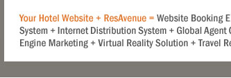 Your Hotel Website + ResAvenue = Website Booking Engine + Payment Gateway + Channel Connect + Global Distribution System + Internet Distribution System + Global Agent Commission Payment System + Voice Reservation Services + Search Engine Marketing + Virtual Reality Solution + Travel referal Services + ResAvenue PhonePay Solution = 100% Occupancy