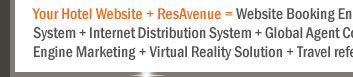 Your Hotel Website + ResAvenue = Website Booking Engine + Payment Gateway + Channel Connect + Global Distribution System + Internet Distribution System + Global Agent Commission Payment System + Voice Reservation Services + Search Engine Marketing + Virtual Reality Solution + Travel referal Services + ResAvenue PhonePay Solution = 100% Occupancy