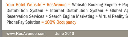 Your Hotel Website + ResAvenue = Website Booking Engine + Payment Gateway + Channel Connect + Global Distribution System + Internet Distribution System + Global Agent Commission Payment System + Voice Reservation Services + Search Engine Marketing + Virtual Reality Solution + Travel referal Services + ResAvenue PhonePay Solution = 100% Occupancy