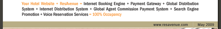 Your Hotel Website + ResAvenue = Internet Booking Engine + Payment Gateway + Global Distribution System + Internet Distribution System + Global Agent Commission Payment System + Search Engine Promotion + Voice Reservation Services = 100% Occupancy