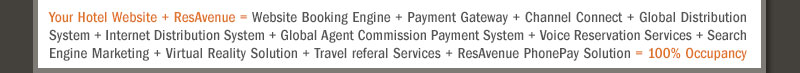 Your Hotel Website + ResAvenue = Website Booking Engine + Payment Gateway + Channel Connect + Global Distribution System + Internet Distribution System + Global Agent Commission Payment System + Voice Reservation Services + Search Engine Marketing + Virtual Reality Solution + Travel referal Services + ResAvenue PhonePay Solution = 100% Occupancy