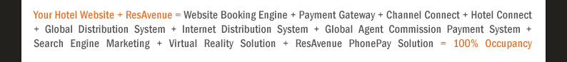 Your Hotel Website + ResAvenue = Website Booking Engine + Payment Gateway + Channel Connect + Global Distribution System + Internet Distribution System + Global Agent Commission Payment System + Voice Reservation Services + Search Engine Marketing + Virtual Reality Solution + Travel referal Services + ResAvenue PhonePay Solution = 100% Occupancy