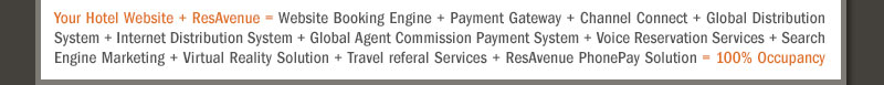 Your Hotel Website + ResAvenue = Website Booking Engine + Payment Gateway + Channel Connect + Global Distribution System + Internet Distribution System + Global Agent Commission Payment System + Voice Reservation Services + Search Engine Marketing + Virtual Reality Solution + Travel referal Services + ResAvenue PhonePay Solution = 100% Occupancy