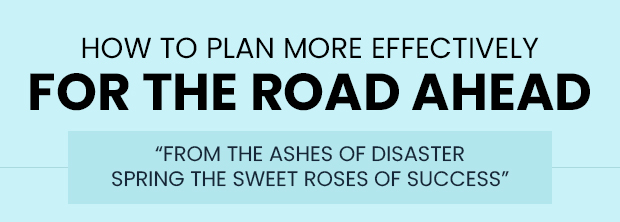 How to Plan More Effectively for the Road Ahead 'From the ashes of disaster spring the sweet roses of success'